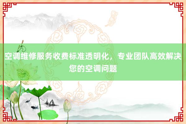 空调维修服务收费标准透明化，专业团队高效解决您的空调问题